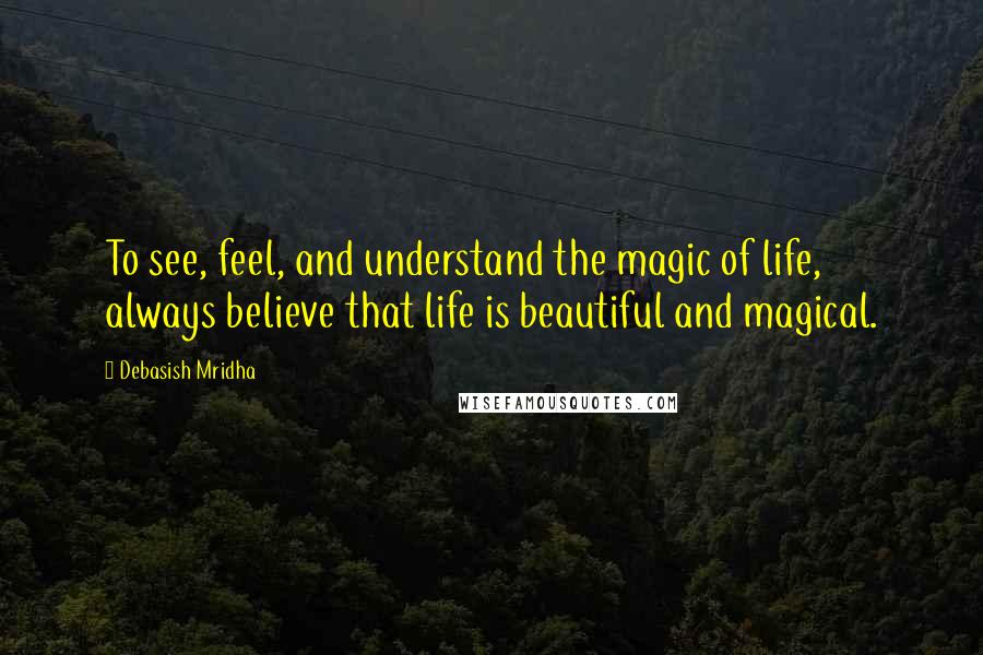 Debasish Mridha Quotes: To see, feel, and understand the magic of life, always believe that life is beautiful and magical.
