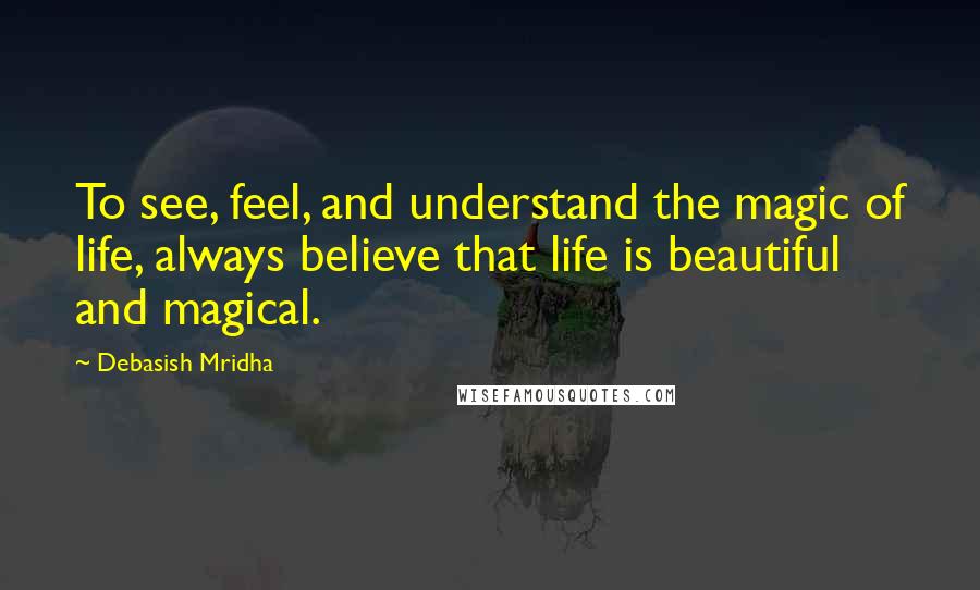 Debasish Mridha Quotes: To see, feel, and understand the magic of life, always believe that life is beautiful and magical.