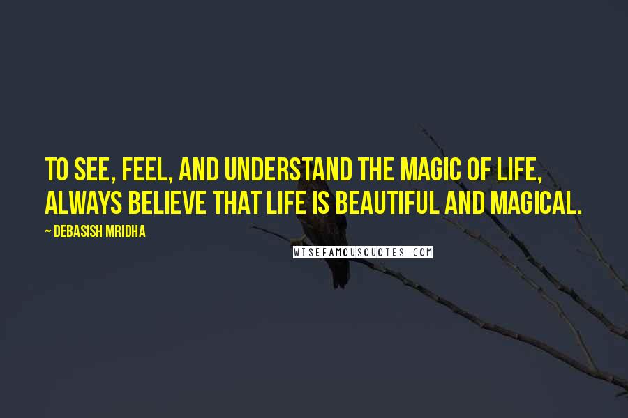 Debasish Mridha Quotes: To see, feel, and understand the magic of life, always believe that life is beautiful and magical.