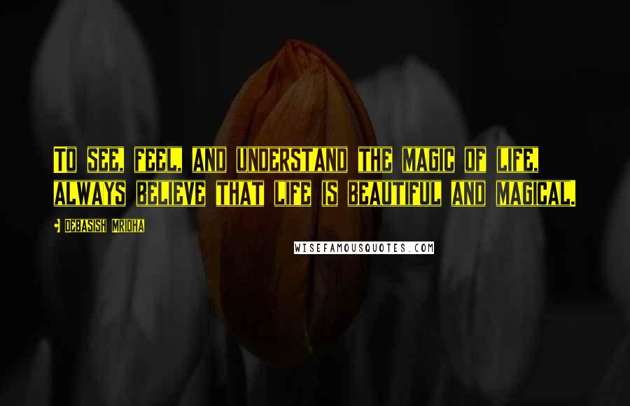 Debasish Mridha Quotes: To see, feel, and understand the magic of life, always believe that life is beautiful and magical.