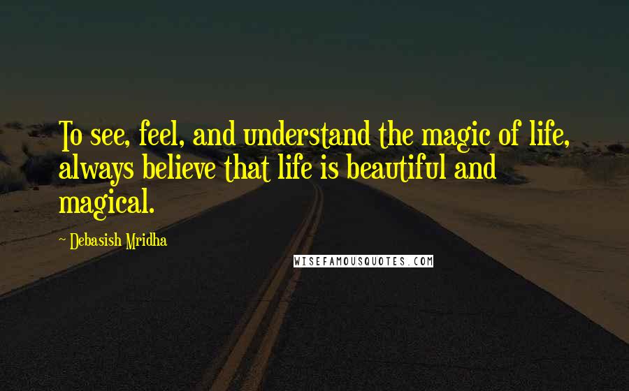 Debasish Mridha Quotes: To see, feel, and understand the magic of life, always believe that life is beautiful and magical.