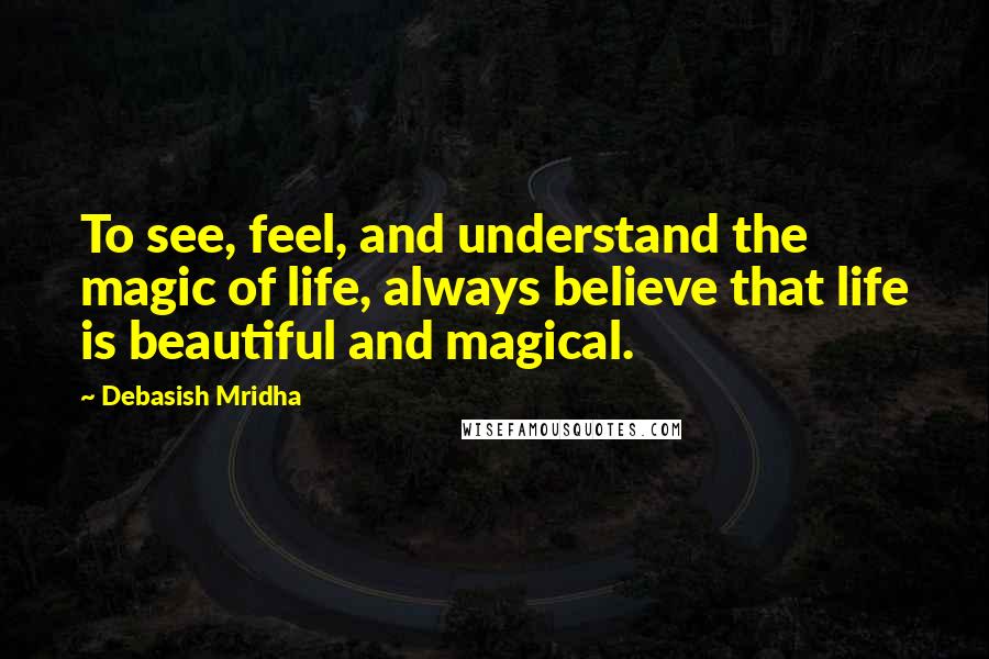 Debasish Mridha Quotes: To see, feel, and understand the magic of life, always believe that life is beautiful and magical.