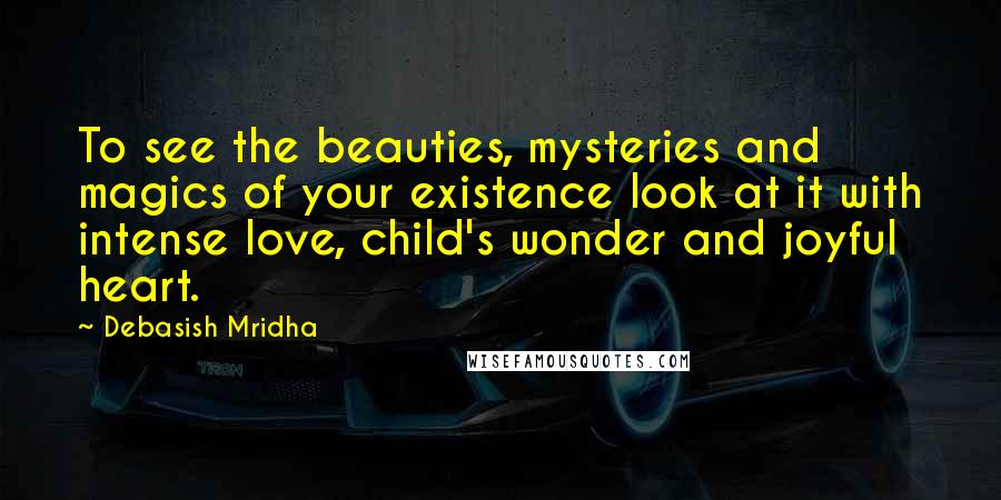 Debasish Mridha Quotes: To see the beauties, mysteries and magics of your existence look at it with intense love, child's wonder and joyful heart.