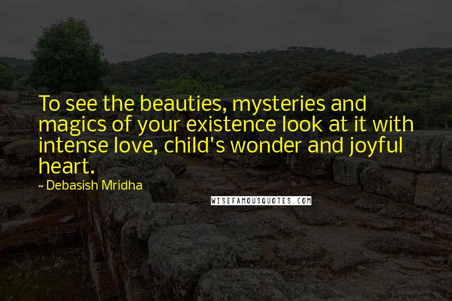 Debasish Mridha Quotes: To see the beauties, mysteries and magics of your existence look at it with intense love, child's wonder and joyful heart.