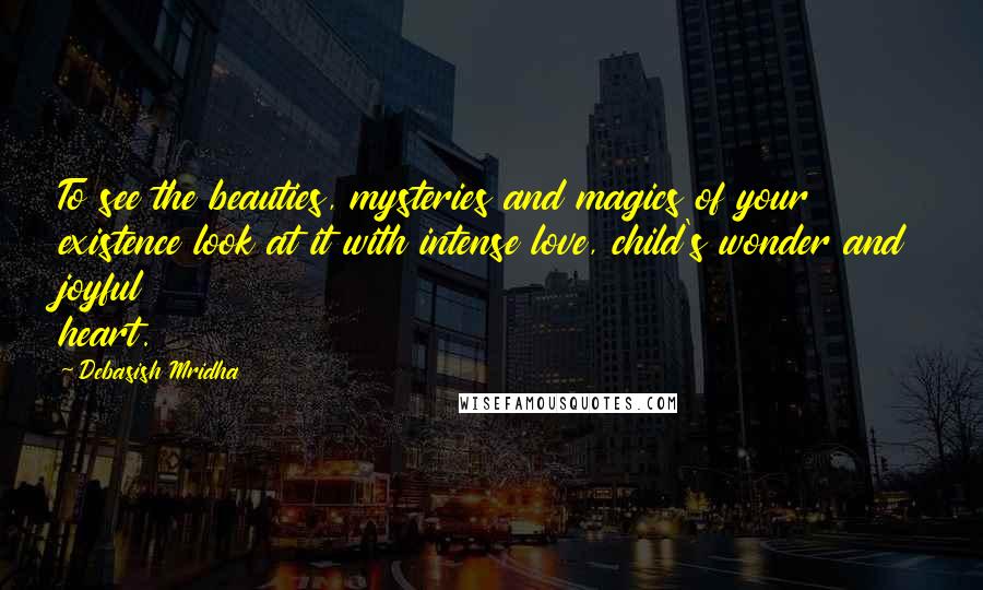 Debasish Mridha Quotes: To see the beauties, mysteries and magics of your existence look at it with intense love, child's wonder and joyful heart.