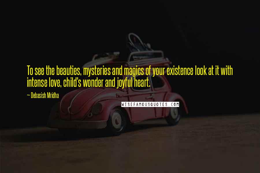 Debasish Mridha Quotes: To see the beauties, mysteries and magics of your existence look at it with intense love, child's wonder and joyful heart.