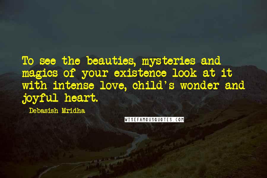 Debasish Mridha Quotes: To see the beauties, mysteries and magics of your existence look at it with intense love, child's wonder and joyful heart.