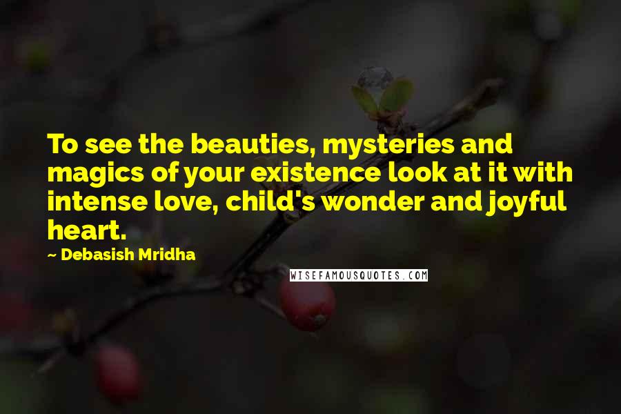 Debasish Mridha Quotes: To see the beauties, mysteries and magics of your existence look at it with intense love, child's wonder and joyful heart.