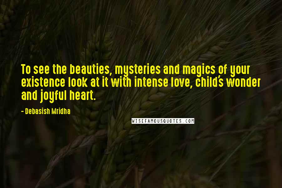 Debasish Mridha Quotes: To see the beauties, mysteries and magics of your existence look at it with intense love, child's wonder and joyful heart.