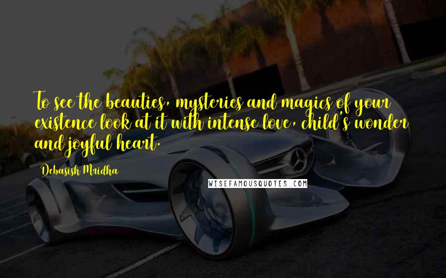 Debasish Mridha Quotes: To see the beauties, mysteries and magics of your existence look at it with intense love, child's wonder and joyful heart.