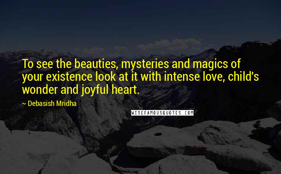 Debasish Mridha Quotes: To see the beauties, mysteries and magics of your existence look at it with intense love, child's wonder and joyful heart.