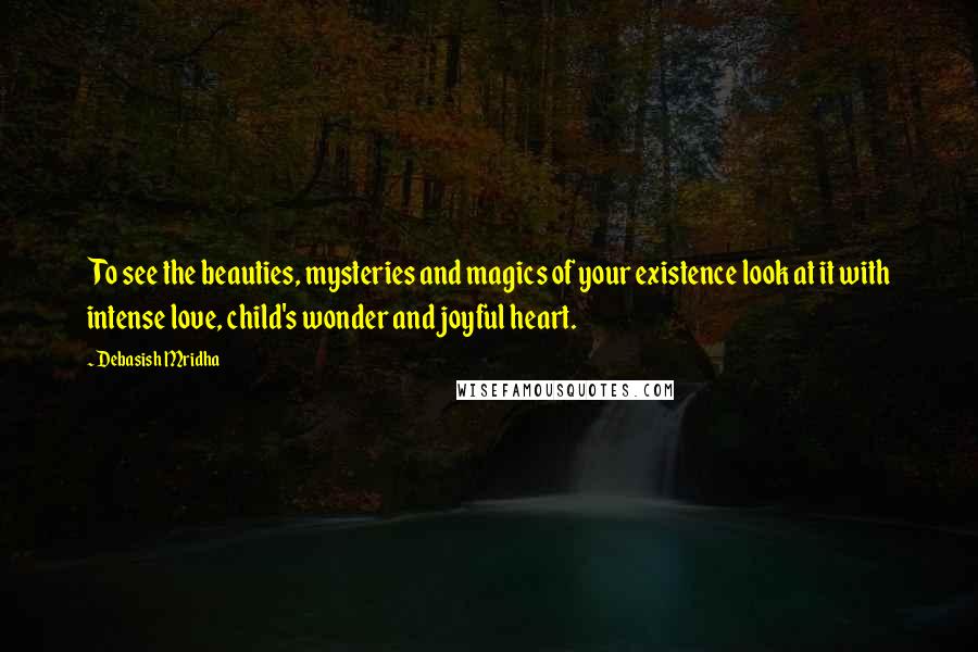 Debasish Mridha Quotes: To see the beauties, mysteries and magics of your existence look at it with intense love, child's wonder and joyful heart.