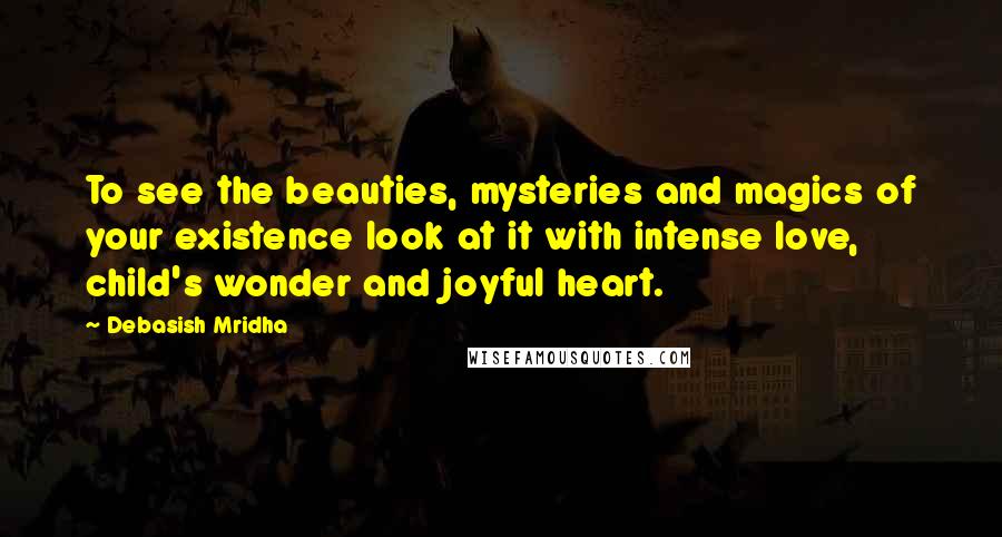 Debasish Mridha Quotes: To see the beauties, mysteries and magics of your existence look at it with intense love, child's wonder and joyful heart.