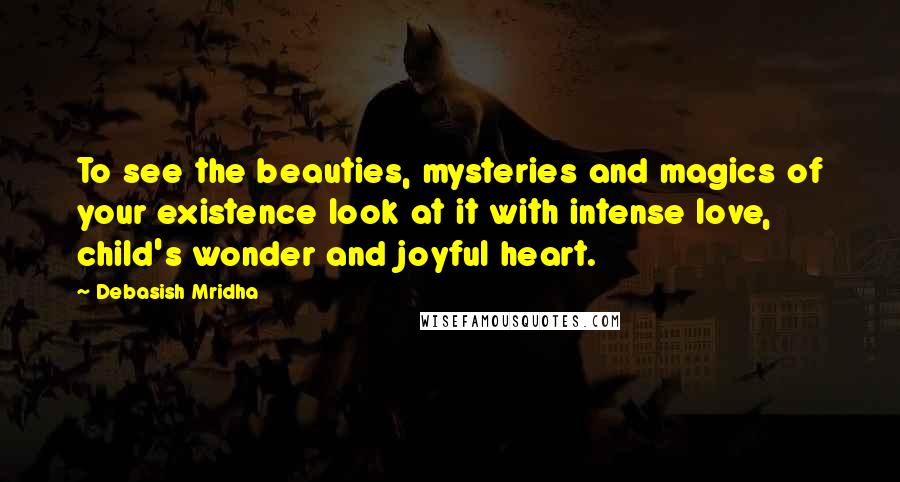 Debasish Mridha Quotes: To see the beauties, mysteries and magics of your existence look at it with intense love, child's wonder and joyful heart.