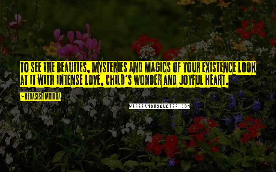 Debasish Mridha Quotes: To see the beauties, mysteries and magics of your existence look at it with intense love, child's wonder and joyful heart.