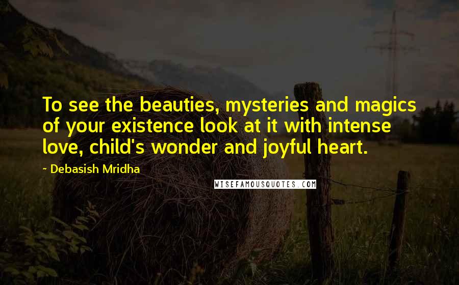 Debasish Mridha Quotes: To see the beauties, mysteries and magics of your existence look at it with intense love, child's wonder and joyful heart.