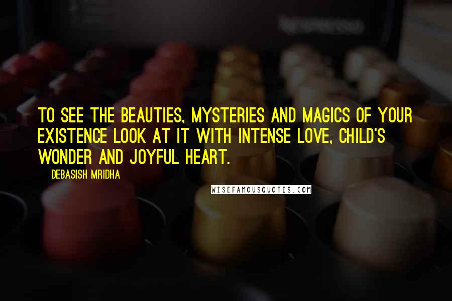 Debasish Mridha Quotes: To see the beauties, mysteries and magics of your existence look at it with intense love, child's wonder and joyful heart.