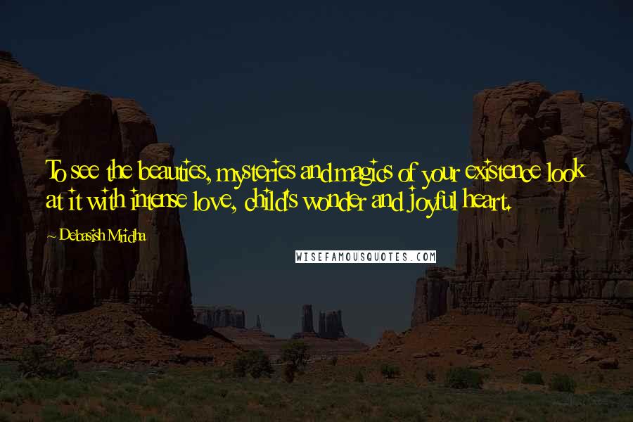 Debasish Mridha Quotes: To see the beauties, mysteries and magics of your existence look at it with intense love, child's wonder and joyful heart.