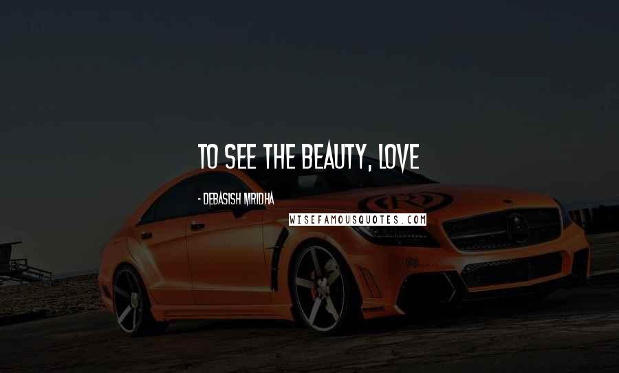 Debasish Mridha Quotes: To see the beauty, love