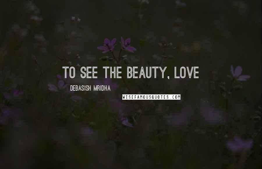 Debasish Mridha Quotes: To see the beauty, love