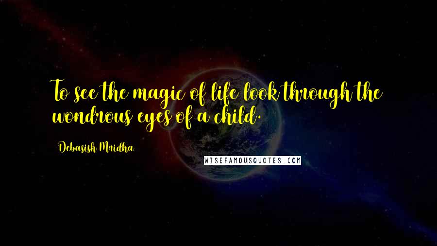 Debasish Mridha Quotes: To see the magic of life look through the wondrous eyes of a child.