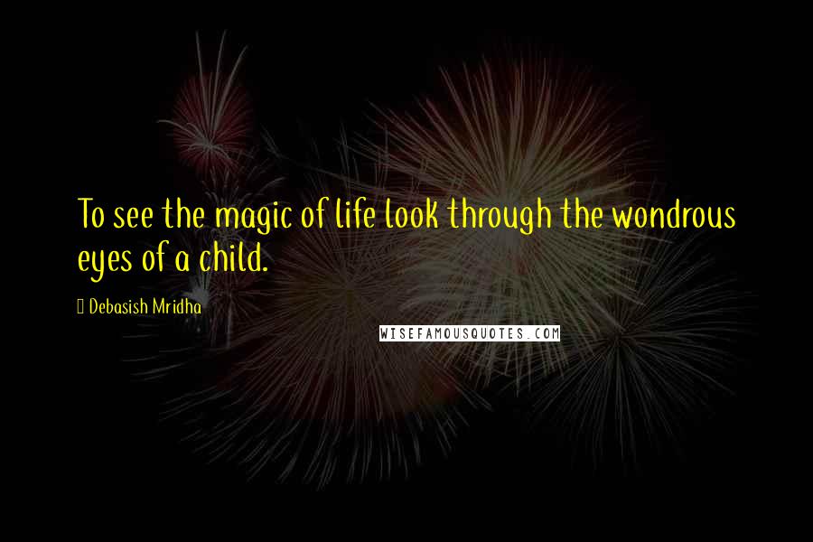 Debasish Mridha Quotes: To see the magic of life look through the wondrous eyes of a child.