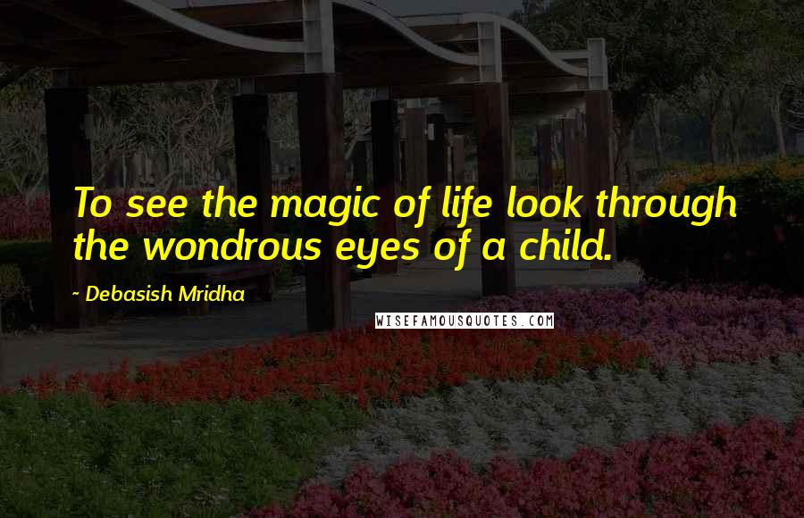 Debasish Mridha Quotes: To see the magic of life look through the wondrous eyes of a child.