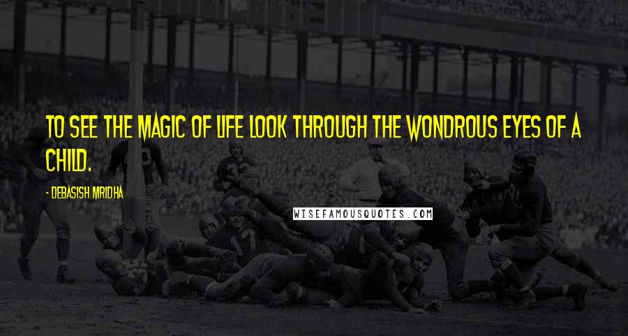 Debasish Mridha Quotes: To see the magic of life look through the wondrous eyes of a child.