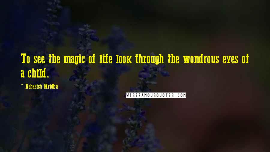 Debasish Mridha Quotes: To see the magic of life look through the wondrous eyes of a child.