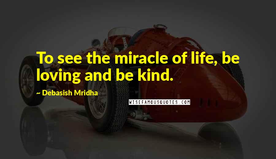 Debasish Mridha Quotes: To see the miracle of life, be loving and be kind.