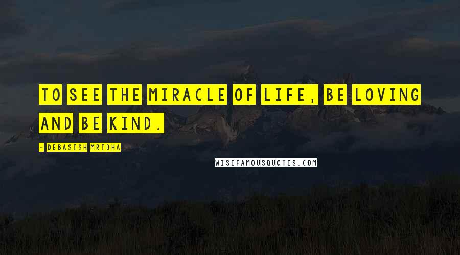 Debasish Mridha Quotes: To see the miracle of life, be loving and be kind.