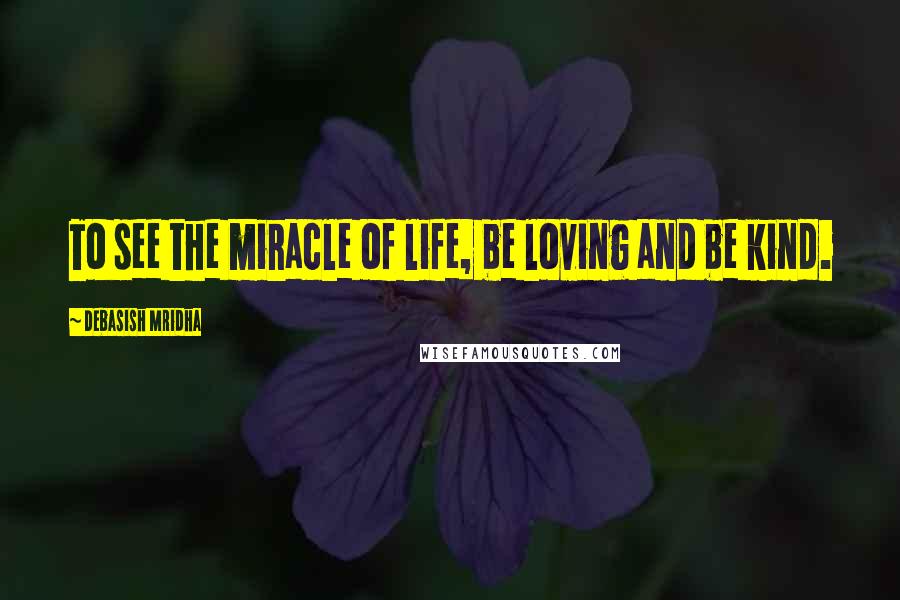 Debasish Mridha Quotes: To see the miracle of life, be loving and be kind.