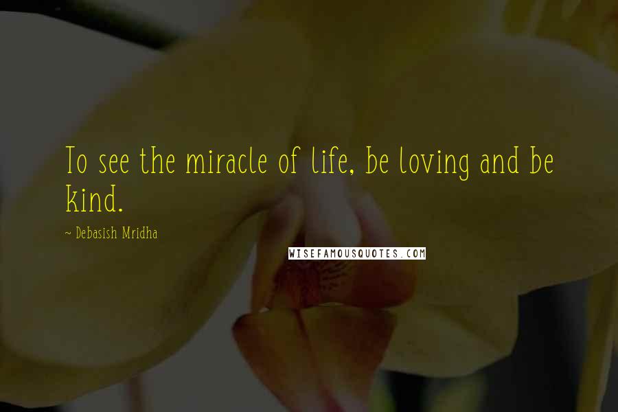 Debasish Mridha Quotes: To see the miracle of life, be loving and be kind.