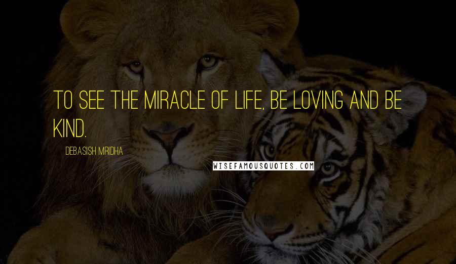 Debasish Mridha Quotes: To see the miracle of life, be loving and be kind.