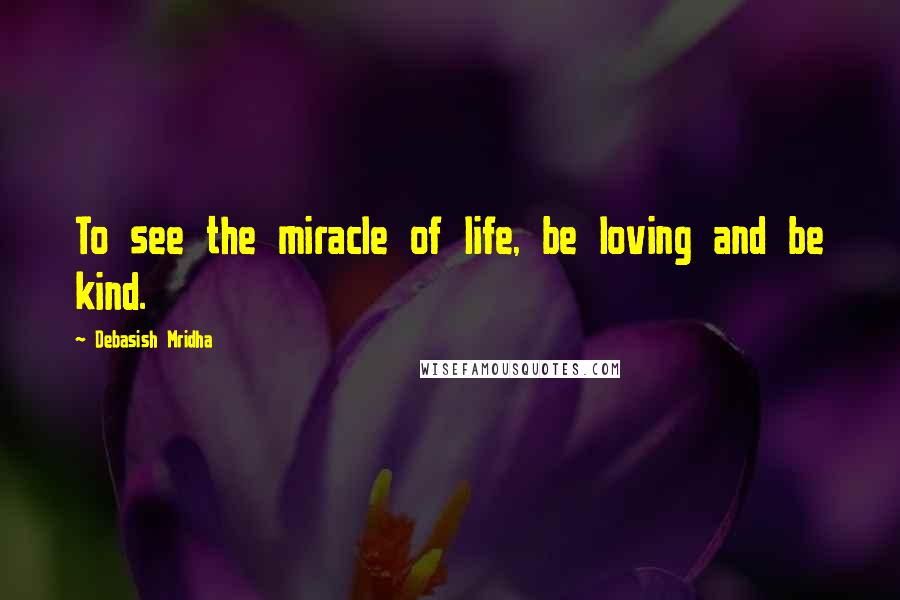 Debasish Mridha Quotes: To see the miracle of life, be loving and be kind.