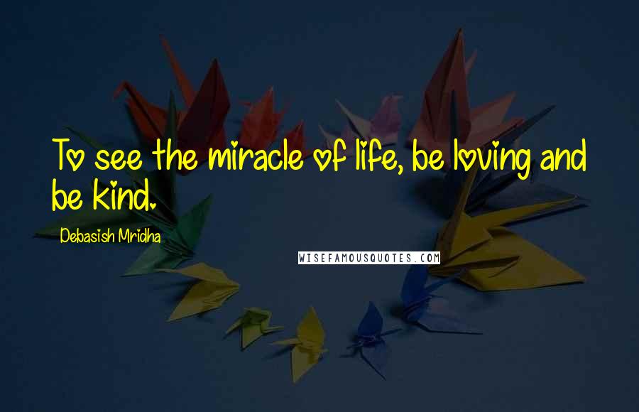 Debasish Mridha Quotes: To see the miracle of life, be loving and be kind.