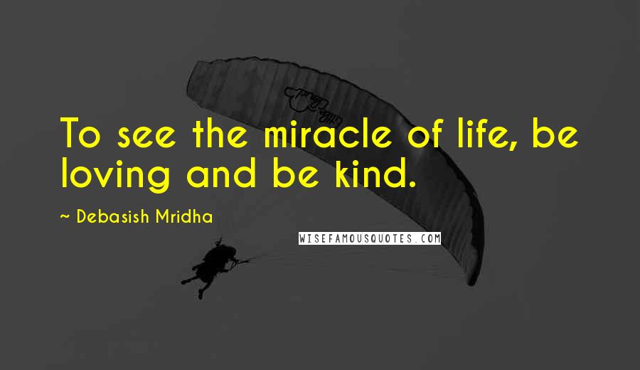 Debasish Mridha Quotes: To see the miracle of life, be loving and be kind.