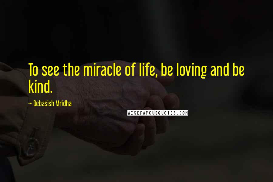 Debasish Mridha Quotes: To see the miracle of life, be loving and be kind.