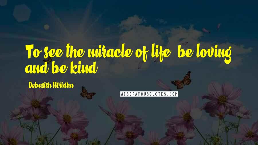 Debasish Mridha Quotes: To see the miracle of life, be loving and be kind.