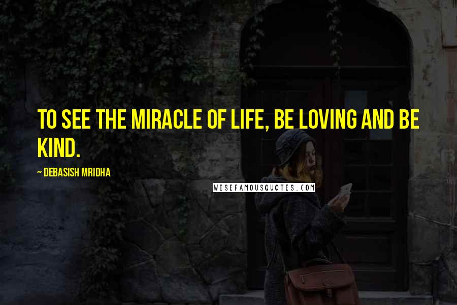 Debasish Mridha Quotes: To see the miracle of life, be loving and be kind.