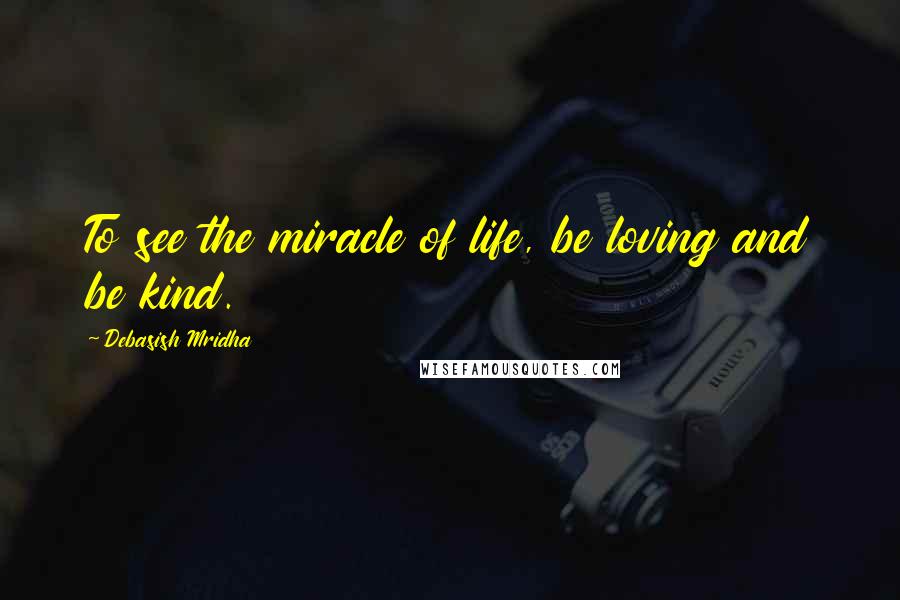 Debasish Mridha Quotes: To see the miracle of life, be loving and be kind.