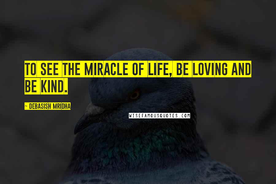 Debasish Mridha Quotes: To see the miracle of life, be loving and be kind.