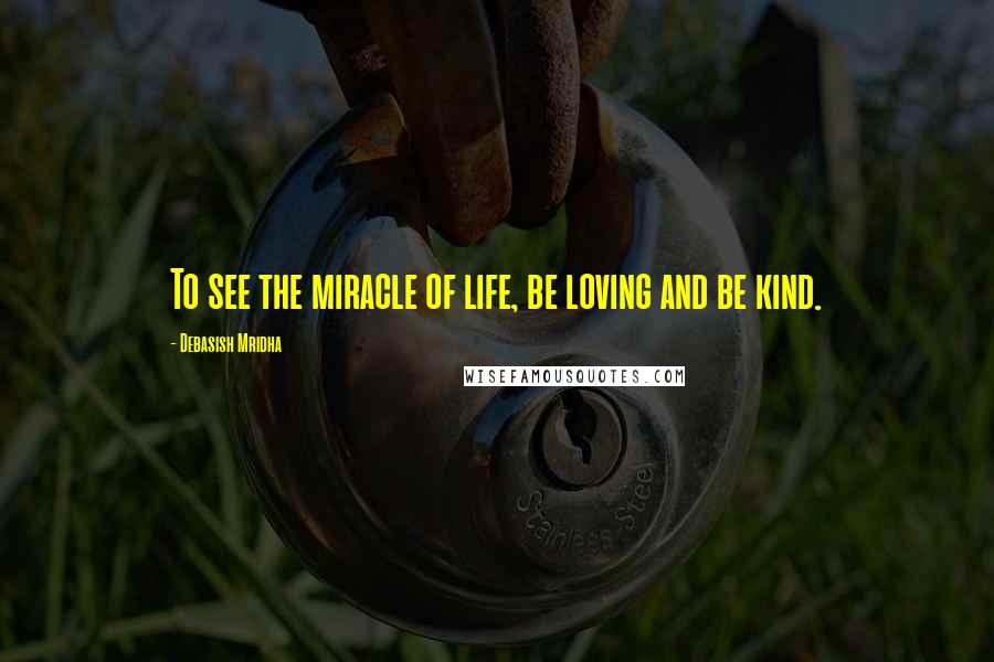 Debasish Mridha Quotes: To see the miracle of life, be loving and be kind.
