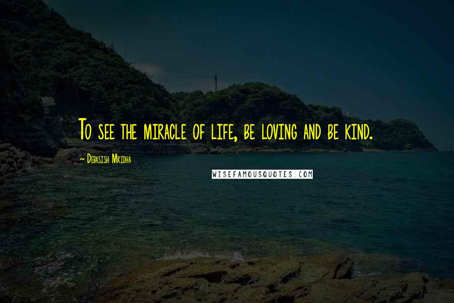 Debasish Mridha Quotes: To see the miracle of life, be loving and be kind.