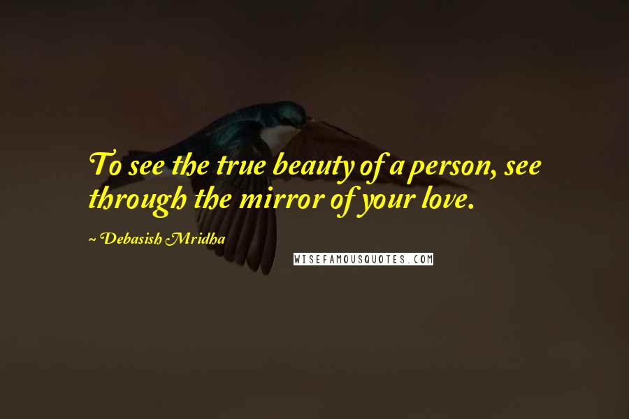 Debasish Mridha Quotes: To see the true beauty of a person, see through the mirror of your love.