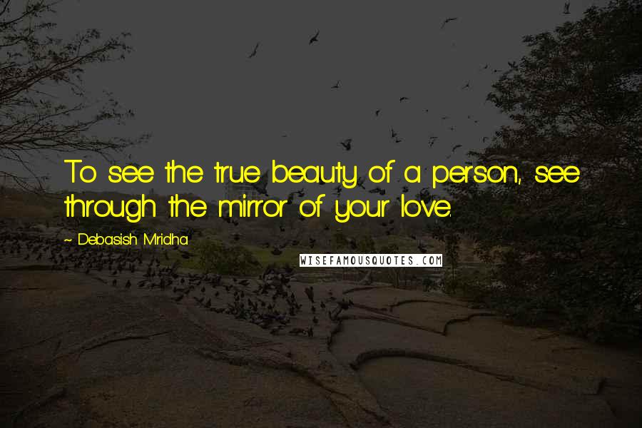 Debasish Mridha Quotes: To see the true beauty of a person, see through the mirror of your love.