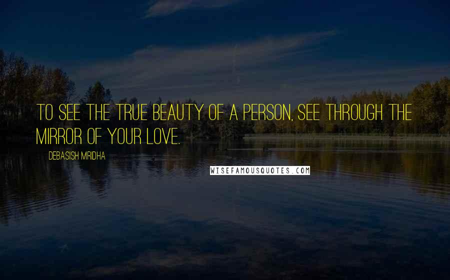 Debasish Mridha Quotes: To see the true beauty of a person, see through the mirror of your love.