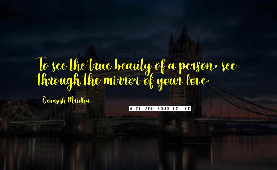 Debasish Mridha Quotes: To see the true beauty of a person, see through the mirror of your love.