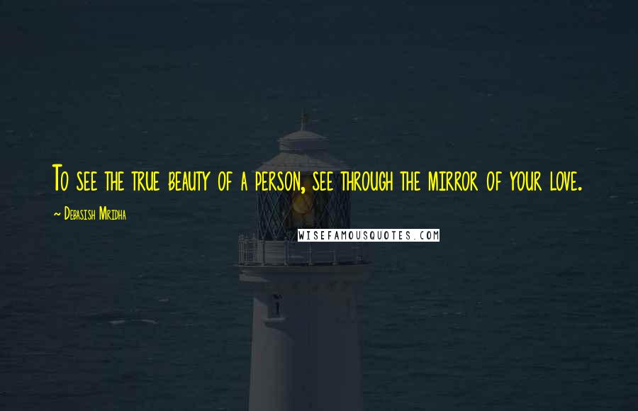 Debasish Mridha Quotes: To see the true beauty of a person, see through the mirror of your love.
