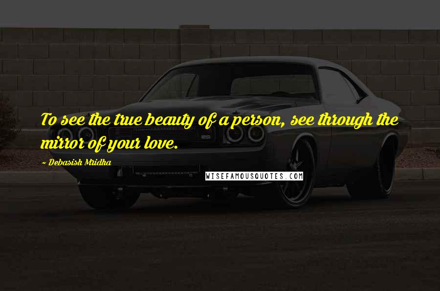 Debasish Mridha Quotes: To see the true beauty of a person, see through the mirror of your love.